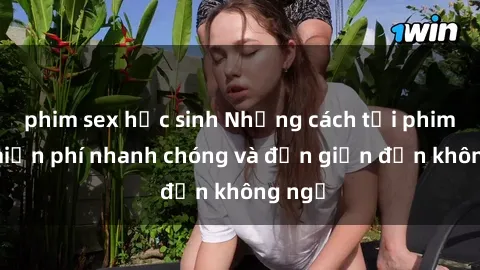 phim sex học sinh Những cách tải phim sex miễn phí nhanh chóng và đơn giản đến không ngờ