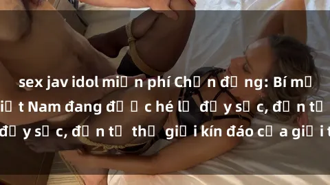 sex jav idol miễn phí Chấn động: Bí mật về sex nữ sinh Việt Nam đang được hé lộ đầy sốc, đến từ thế giới kín đáo của giới trẻ.