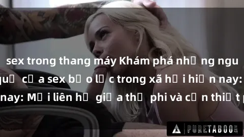 sex trong thang máy Khám phá những nguyên nhân và hậu quả của sex bạo lực trong xã hội hiện nay: Mối liên hệ giữa thị phi và cần thiết phải ngăn chặn.