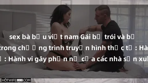 sex bà bầu việt nam Gái bị trói và bị ép buộc làm tình trong chương trình truyền hình thực tế: Hành vi gây phẫn nộ của các nhà sản xuất và người xem.