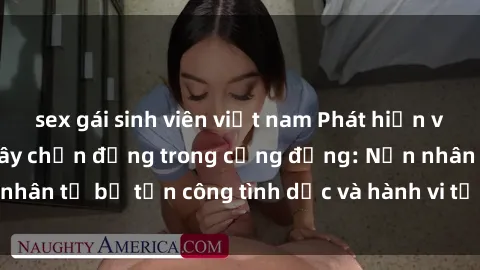 sex gái sinh viên việt nam Phát hiện vụ án bạo dâm sex gây chấn động trong cộng đồng: Nạn nhân tố bị tấn công tình dục và hành vi tệ hại được tiết lộ