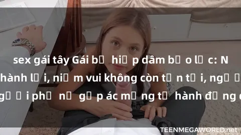 sex gái tây Gái bị hiếp dâm bạo lực: Nỗi đau không nói thành lời, niềm vui không còn tồn tại, người phụ nữ gặp ác mộng từ hành động độc ác của kẻ xấu.