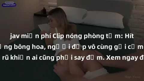 jav miễn phí Clip nóng phòng tắm: Hít thở nồng nàn hương bông hoa, người đẹp vô cùng gợi cảm và quyến rũ khiến ai cũng phải say đắm. Xem ngay để trải nghiệm điều đặc biệt!