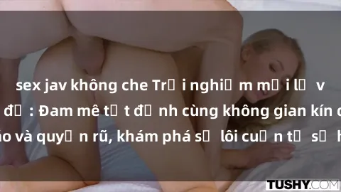 sex jav không che Trải nghiệm mới lạ với sex phòng thay đồ: Đam mê tột đỉnh cùng không gian kín đáo và quyến rũ, khám phá sự lôi cuốn từ sự hấp dẫn của nơi này.
