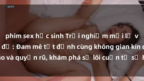 phim sex học sinh Trải nghiệm mới lạ với sex phòng thay đồ: Đam mê tột đỉnh cùng không gian kín đáo và quyến rũ, khám phá sự lôi cuốn từ sự hấp dẫn của nơi này.