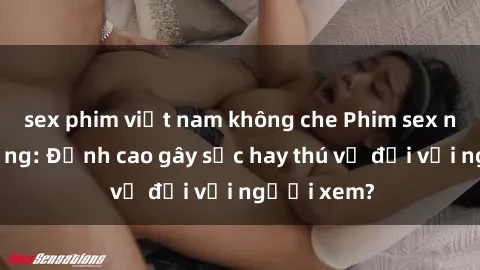 sex phim việt nam không che Phim sex nơi công cộng: Đỉnh cao gây sốc hay thú vị đối với người xem?