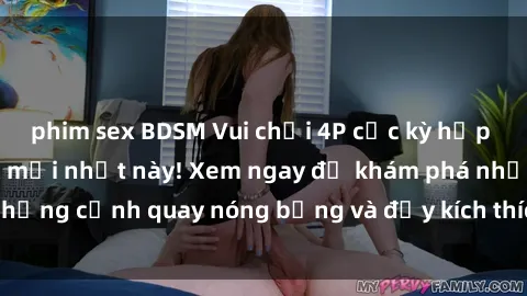 phim sex BDSM Vui chơi 4P cực kỳ hấp dẫn trong phim sex mới nhất này! Xem ngay để khám phá những cảnh quay nóng bỏng và đầy kích thích của bộ phim này!