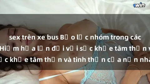 sex trên xe bus Bạo lực nhóm trong các hành vi tình dục: Hiểm họa lớn đối với sức khỏe tâm thần và tinh thần của nạn nhân.