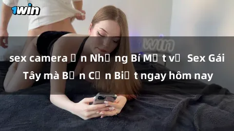 sex camera ẩn Những Bí Mật về Sex Gái Tây mà Bạn Cần Biết ngay hôm nay