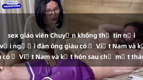 sex giáo viên Chuyện không thể tin nổi: Gái Tây quan hệ với người đàn ông giàu có ở Việt Nam và kết hôn sau chỉ một tháng