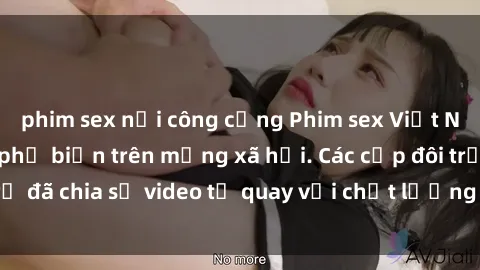 phim sex nơi công cộng Phim sex Việt Nam HD ngày càng phổ biến trên mạng xã hội. Các cặp đôi trẻ đã chia sẻ video tự quay với chất lượng sắc nét, gợi cảm.