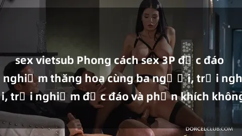 sex vietsub Phong cách sex 3P độc đáo tại Việt Nam: Kinh nghiệm thăng hoa cùng ba người, trải nghiệm độc đáo và phấn khích không thể bỏ lỡ!