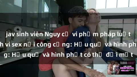 jav sinh viên Nguy cơ vi phạm pháp luật khi thực hiện hành vi sex nơi công cộng: Hậu quả và hình phạt có thể đối mặt