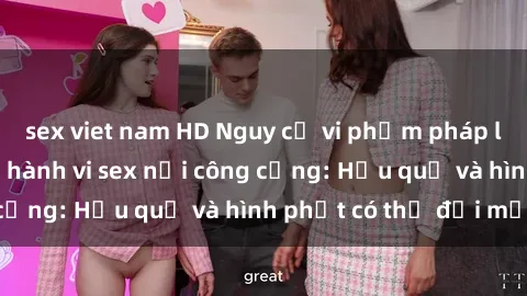 sex viet nam HD Nguy cơ vi phạm pháp luật khi thực hiện hành vi sex nơi công cộng: Hậu quả và hình phạt có thể đối mặt