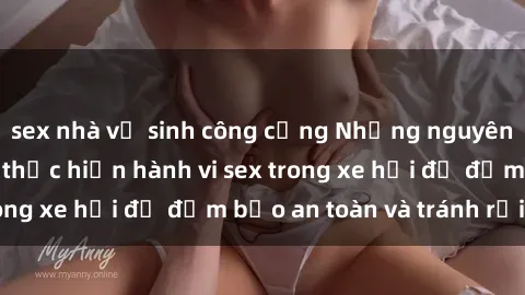 sex nhà vệ sinh công cộng Những nguyên tắc cần nhớ khi thực hiện hành vi sex trong xe hơi để đảm bảo an toàn và tránh rủi ro.