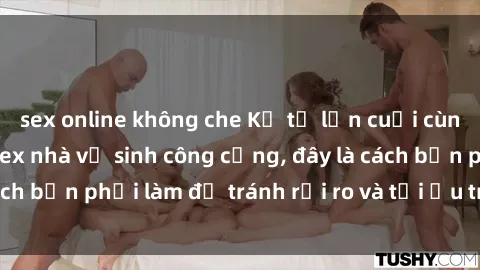 sex online không che Kể từ lần cuối cùng bạn thực hành sex nhà vệ sinh công cộng, đây là cách bạn phải làm để tránh rủi ro và tối ưu trải nghiệm.