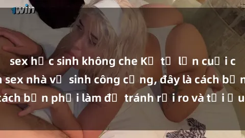 sex học sinh không che Kể từ lần cuối cùng bạn thực hành sex nhà vệ sinh công cộng, đây là cách bạn phải làm để tránh rủi ro và tối ưu trải nghiệm.