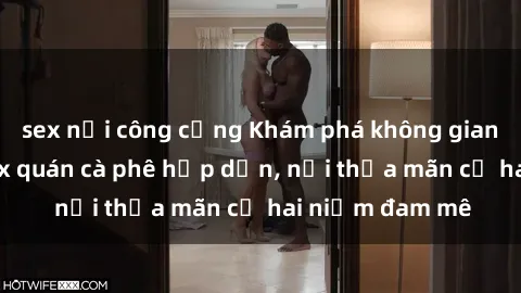 sex nơi công cộng Khám phá không gian độc đáo tại sex quán cà phê hấp dẫn, nơi thỏa mãn cả hai niềm đam mê