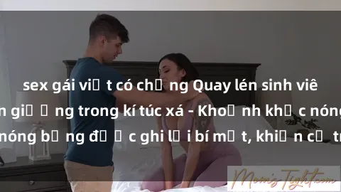 sex gái việt có chồng Quay lén sinh viên làm tình ngay trên giường trong kí túc xá - Khoảnh khắc nóng bỏng được ghi lại bí mật, khiến cả trường học xôn xao.