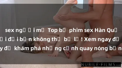 sex người mỹ Top bộ phim sex Hàn Quốc hot nhất mọi thời đại bạn không thể bỏ lỡ! Xem ngay để khám phá những cảnh quay nóng bỏng, đầy nghẹt thở!