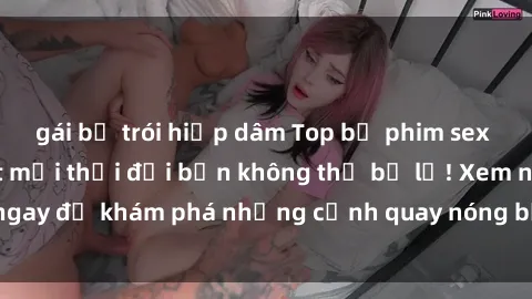 gái bị trói hiếp dâm Top bộ phim sex Hàn Quốc hot nhất mọi thời đại bạn không thể bỏ lỡ! Xem ngay để khám phá những cảnh quay nóng bỏng, đầy nghẹt thở!