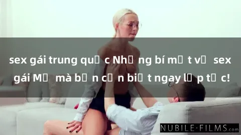 sex gái trung quốc Những bí mật về sex gái Mỹ mà bạn cần biết ngay lập tức!