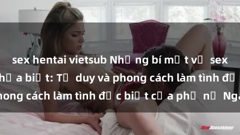 sex hentai vietsub Những bí mật về sex gái Nga mà bạn chưa biết: Tư duy và phong cách làm tình đặc biệt của phụ nữ Nga