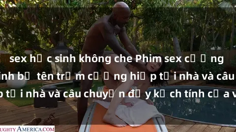 sex học sinh không che Phim sex cưỡng hiếp vietsub: Nữ sinh bị tên trộm cưỡng hiếp tại nhà và câu chuyện đầy kịch tính của vietsub