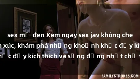 sex mỹ đen Xem ngay sex jav không che để thỏa mãn cảm xúc, khám phá những khoảnh khắc đầy kích thích và sống động nhất chỉ trong click!