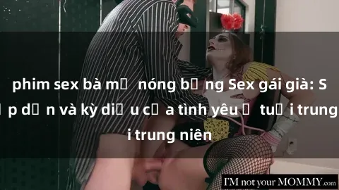 phim sex bà mẹ nóng bỏng Sex gái già: Sự hấp dẫn và kỳ diệu của tình yêu ở tuổi trung niên