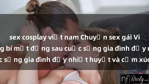 sex cosplay việt nam Chuyện sex gái Việt có chồng: Những bí mật đằng sau cuộc sống gia đình đầy nhiệt huyết và cảm xúc