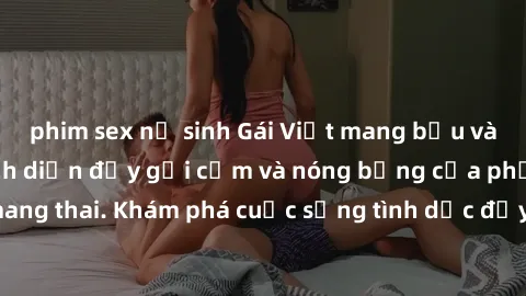 phim sex nữ sinh Gái Việt mang bầu và làm tình: Màn trình diễn đầy gợi cảm và nóng bỏng của phụ nữ mang thai. Khám phá cuộc sống tình dục đầy hấp dẫn và mới lạ của họ!