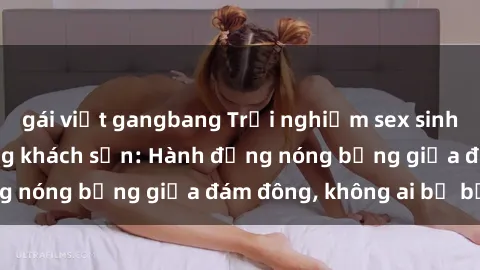 gái việt gangbang Trải nghiệm sex sinh viên sôi động trong khách sạn: Hành động nóng bỏng giữa đám đông, không ai bị bỏ lỡ