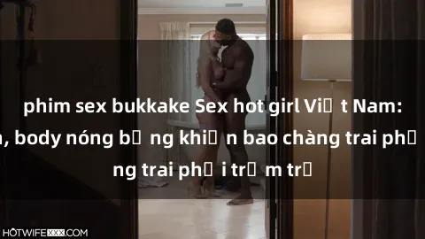 phim sex bukkake Sex hot girl Việt Nam: Mặt xinh, body nóng bỏng khiến bao chàng trai phải trầm trồ