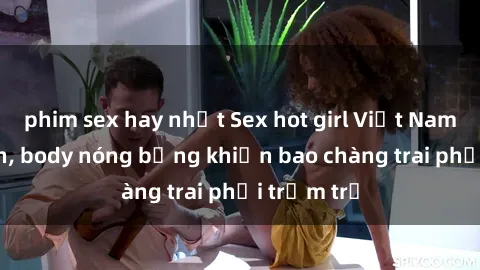 phim sex hay nhất Sex hot girl Việt Nam: Mặt xinh, body nóng bỏng khiến bao chàng trai phải trầm trồ
