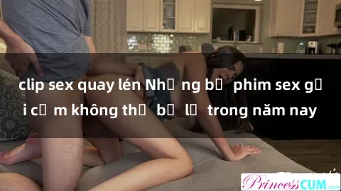 clip sex quay lén Những bộ phim sex gợi cảm không thể bỏ lỡ trong năm nay