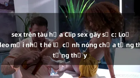 sex trên tàu hỏa Clip sex gây sốc: Loạt video mới nhất hé lộ cảnh nóng chưa từng thấy