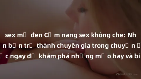 sex mỹ đen Cẩm nang sex không che: Những bí quyết khiến bạn trở thành chuyên gia trong chuyện ấy! Đọc ngay để khám phá những mẹo hay và bí quyết tình dục không che.