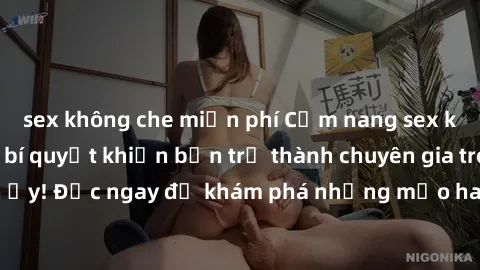 sex không che miễn phí Cẩm nang sex không che: Những bí quyết khiến bạn trở thành chuyên gia trong chuyện ấy! Đọc ngay để khám phá những mẹo hay và bí quyết tình dục không che.