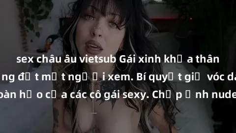 sex châu âu vietsub Gái xinh khỏa thân khoe dáng nóng bỏng đốt mắt người xem. Bí quyết giữ vóc dáng hoàn hảo của các cô gái sexy. Chụp ảnh nude tự tin không sợ lộ hàng.