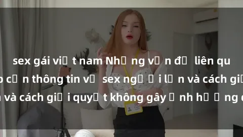 sex gái việt nam Những vấn đề liên quan đến việc tiếp cận thông tin về sex người lớn và cách giải quyết không gây ảnh hưởng đến trẻ em