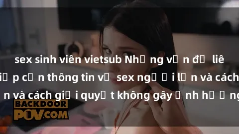 sex sinh viên vietsub Những vấn đề liên quan đến việc tiếp cận thông tin về sex người lớn và cách giải quyết không gây ảnh hưởng đến trẻ em