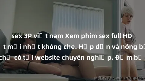 sex 3P việt nam Xem phim sex full HD đỉnh cao, cập nhật mới nhất không che. Hấp dẫn và nóng bỏng, chỉ có tại website chuyên nghiệp. Đảm bảo sẽ khiến bạn mãn nhãn!
