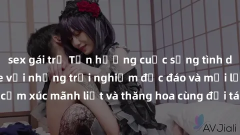 sex gái trẻ Tận hưởng cuộc sống tình dục online không che với những trải nghiệm độc đáo và mới lạ. Khám phá cảm xúc mãnh liệt và thăng hoa cùng đối tác tại các trang web chuyên nghiệp.