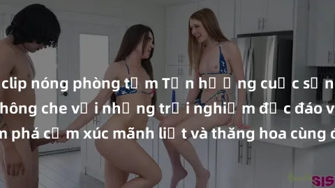 clip nóng phòng tắm Tận hưởng cuộc sống tình dục online không che với những trải nghiệm độc đáo và mới lạ. Khám phá cảm xúc mãnh liệt và thăng hoa cùng đối tác tại các trang web chuyên nghiệp.