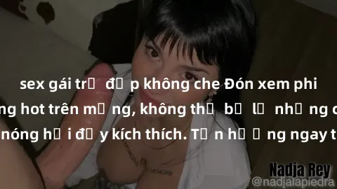 sex gái trẻ đẹp không che Đón xem phim sex mới nhất đang hot trên mạng, không thể bỏ lỡ những cảnh nóng hổi đầy kích thích. Tận hưởng ngay trước khi bị xoá chóng mặt!