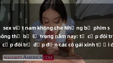 sex việt nam không che Những bộ phim sex JAV hot nhất không thể bỏ lỡ trong năm nay: từ cặp đôi trẻ đẹp đến các cô gái xinh tươi đầy sức hút.