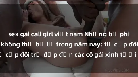 sex gái call girl việt nam Những bộ phim sex JAV hot nhất không thể bỏ lỡ trong năm nay: từ cặp đôi trẻ đẹp đến các cô gái xinh tươi đầy sức hút.