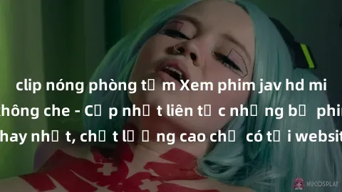 clip nóng phòng tắm Xem phim jav hd miễn phí đỉnh cao không che - Cập nhật liên tục những bộ phim sex hay nhất, chất lượng cao chỉ có tại website chuyên nghiệp hàng đầu.
