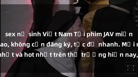sex nữ sinh Việt Nam Tải phim JAV miễn phí chất lượng cao, không cần đăng ký, tốc độ nhanh. Mới nhất và hot nhất trên thị trường hiện nay, cập nhật hàng ngày.